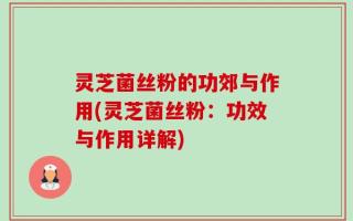 灵芝菌丝粉的功郊与作用(灵芝菌丝粉：功效与作用详解)