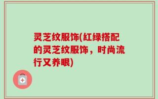 灵芝纹服饰(红绿搭配的灵芝纹服饰，时尚流行又养眼)