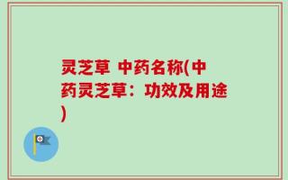 灵芝草 中药名称(中药灵芝草：功效及用途)