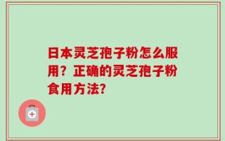 日本灵芝孢子粉怎么服用？正确的灵芝孢子粉食用方法？