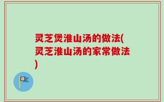 灵芝煲淮山汤的做法(灵芝淮山汤的家常做法)