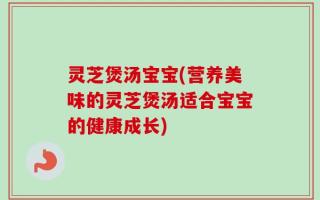 灵芝煲汤宝宝(营养美味的灵芝煲汤适合宝宝的健康成长)