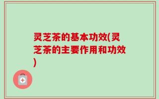 灵芝茶的基本功效(灵芝茶的主要作用和功效)