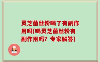 灵芝菌丝粉喝了有副作用吗(喝灵芝菌丝粉有副作用吗？专家解答)