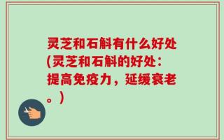灵芝和石斛有什么好处(灵芝和石斛的好处：提高免疫力，延缓衰老。)