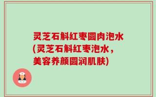 灵芝石斛红枣圆肉泡水(灵芝石斛红枣泡水，美容养颜圆润肌肤)