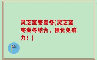 灵芝蜜枣麦冬(灵芝蜜枣麦冬结合，强化免疫力！)