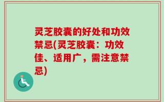 灵芝胶囊的好处和功效禁忌(灵芝胶囊：功效佳、适用广，需注意禁忌)