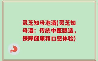 灵芝知母泡酒(灵芝知母酒：传统中医酿造，保障健康和口感体验)