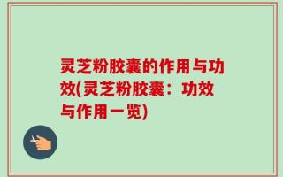 灵芝粉胶囊的作用与功效(灵芝粉胶囊：功效与作用一览)