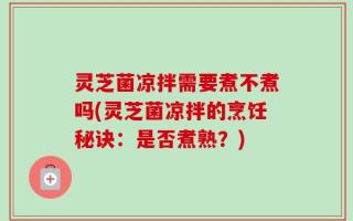 灵芝菌凉拌需要煮不煮吗(灵芝菌凉拌的烹饪秘诀：是否煮熟？)