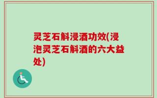 灵芝石斛浸酒功效(浸泡灵芝石斛酒的六大益处)