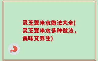 灵芝薏米水做法大全(灵芝薏米水多种做法，美味又养生)