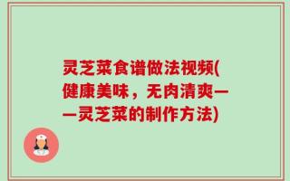 灵芝菜食谱做法视频(健康美味，无肉清爽——灵芝菜的制作方法)