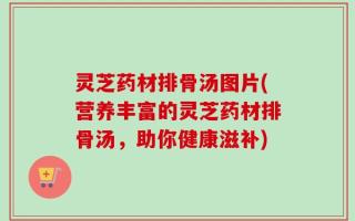 灵芝药材排骨汤图片(营养丰富的灵芝药材排骨汤，助你健康滋补)