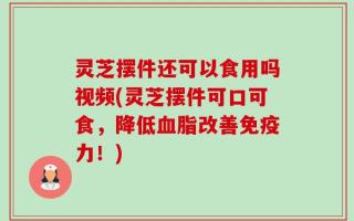 灵芝摆件还可以食用吗视频(灵芝摆件可口可食，降低血脂改善免疫力！)