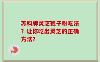 苏科牌灵芝孢子粉吃法？让你吃出灵芝的正确方法？