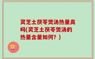 灵芝土茯苓煲汤热量高吗(灵芝土茯苓煲汤的热量含量如何？)