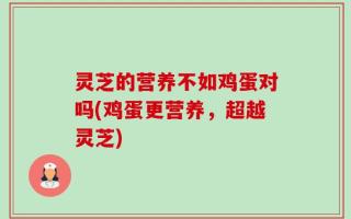 灵芝的营养不如鸡蛋对吗(鸡蛋更营养，超越灵芝)