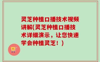 灵芝种植口播技术视频讲解(灵芝种植口播技术详细演示，让您快速学会种植灵芝！)