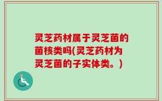 灵芝药材属于灵芝菌的菌核类吗(灵芝药材为灵芝菌的子实体类。)