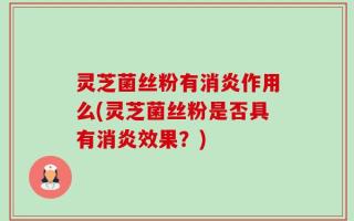 灵芝菌丝粉有消炎作用么(灵芝菌丝粉是否具有消炎效果？)