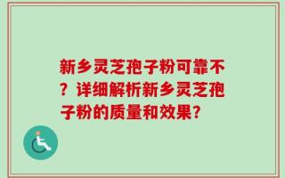 新乡灵芝孢子粉可靠不？详细解析新乡灵芝孢子粉的质量和效果？