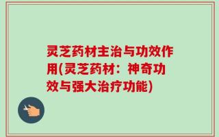 灵芝药材主治与功效作用(灵芝药材：神奇功效与强大治疗功能)