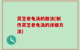 灵芝老龟汤的做法(制作灵芝老龟汤的详细方法)