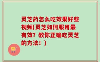 灵芝药怎么吃效果好些视频(灵芝如何服用最有效？教你正确吃灵芝的方法！)