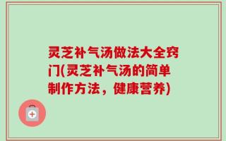 灵芝补气汤做法大全窍门(灵芝补气汤的简单制作方法，健康营养)