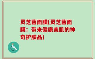 灵芝菌面膜(灵芝菌面膜：带来健康美肌的神奇护肤品)