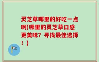 灵芝草哪里的好吃一点啊(哪里的灵芝草口感更美味？寻找最佳选择！)