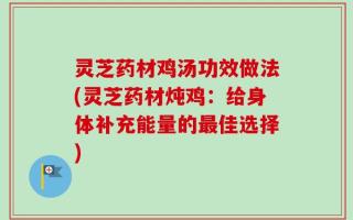 灵芝药材鸡汤功效做法(灵芝药材炖鸡：给身体补充能量的最佳选择)