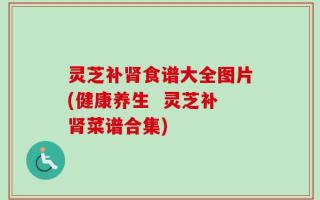 灵芝补肾食谱大全图片(健康养生  灵芝补肾菜谱合集)