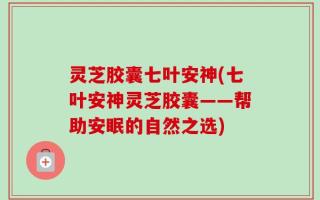 灵芝胶囊七叶安神(七叶安神灵芝胶囊——帮助安眠的自然之选)