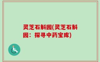 灵芝石斛园(灵芝石斛园：探寻中药宝库)