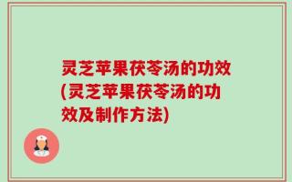 灵芝苹果茯苓汤的功效(灵芝苹果茯苓汤的功效及制作方法)