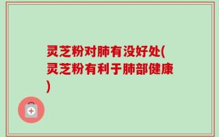 灵芝粉对肺有没好处(灵芝粉有利于肺部健康)