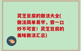 灵芝豆腐的做法大全(做法简单易学，尝一口妙不可言！灵芝豆腐的美味做法汇总)