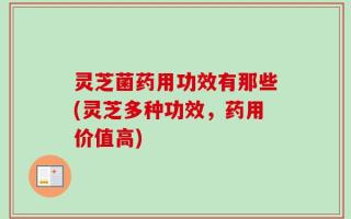 灵芝菌药用功效有那些(灵芝多种功效，药用价值高)