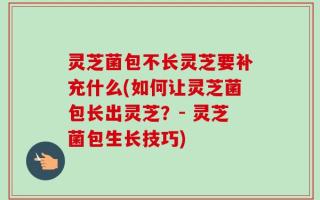 灵芝菌包不长灵芝要补充什么(如何让灵芝菌包长出灵芝？- 灵芝菌包生长技巧)
