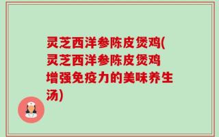 灵芝西洋参陈皮煲鸡(灵芝西洋参陈皮煲鸡 增强免疫力的美味养生汤)