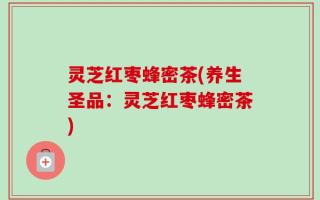灵芝红枣蜂密茶(养生圣品：灵芝红枣蜂密茶)