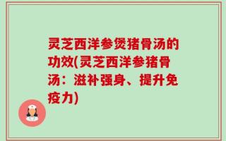灵芝西洋参煲猪骨汤的功效(灵芝西洋参猪骨汤：滋补强身、提升免疫力)