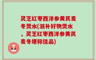 灵芝红枣西洋参黄芪麦冬煲水(滋补好物煲水，灵芝红枣西洋参黄芪麦冬堪称佳品)