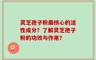 灵芝孢子粉最核心的活性成分？了解灵芝孢子粉的功效与作用？