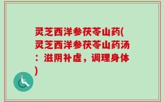 灵芝西洋参茯苓山药(灵芝西洋参茯苓山药汤：滋阴补虚，调理身体)