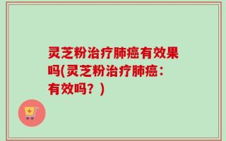 灵芝粉治疗肺癌有效果吗(灵芝粉治疗肺癌：有效吗？)