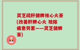 灵芝疏肝健脾祛心火茶(改善肝脾心火 祛除疲惫劳累——灵芝健脾茶)